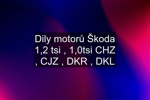 Dily motorů Škoda 1,2 tsi , 1,0tsi CHZ , CJZ , DKR , DKL