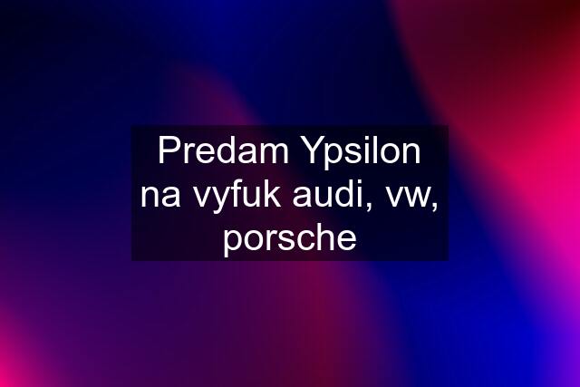 Predam Ypsilon na vyfuk audi, vw, porsche