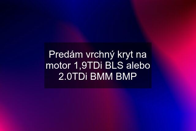 Predám vrchný kryt na motor 1,9TDi BLS alebo 2.0TDi BMM BMP