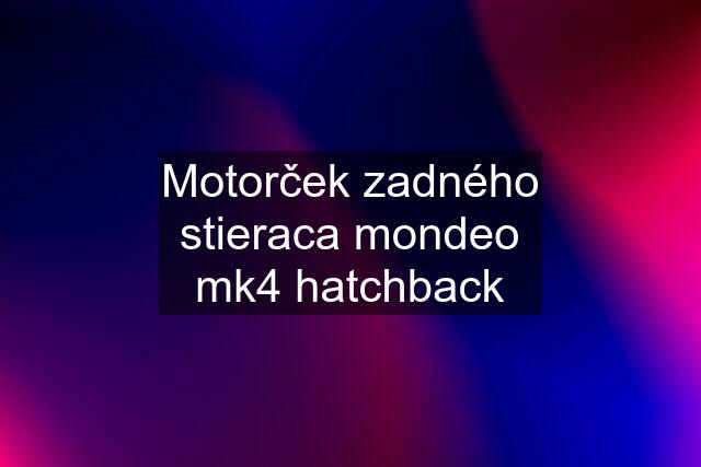 Motorček zadného stieraca mondeo mk4 hatchback