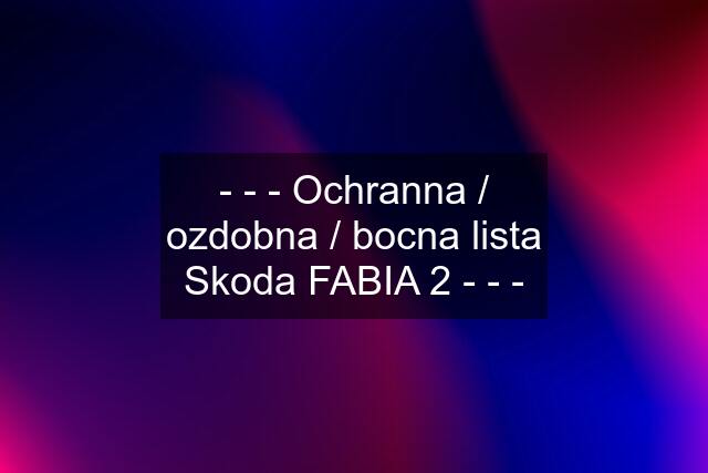 - - - Ochranna / ozdobna / bocna lista Skoda FABIA 2 - - -