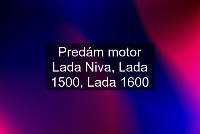 Predám motor Lada Niva, Lada 1500, Lada 1600