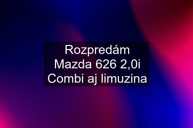 Rozpredám Mazda 626 2,0i Combi aj limuzina