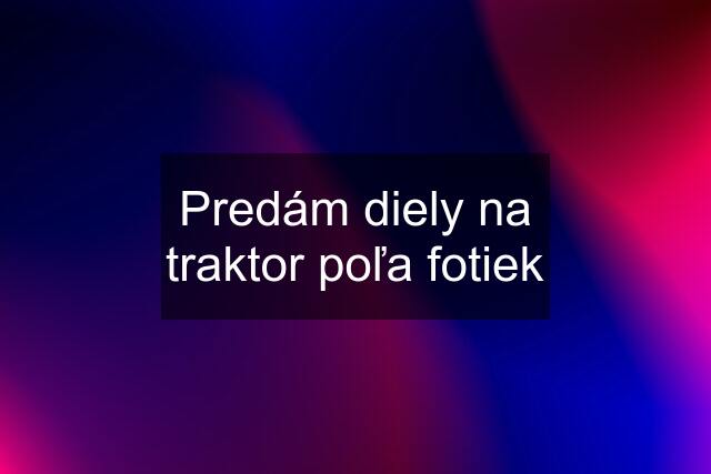 Predám diely na traktor poľa fotiek