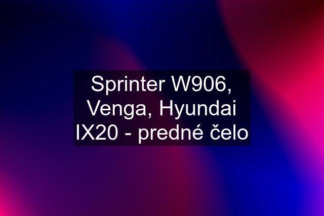 Sprinter W906, Venga, Hyundai IX20 - predné čelo