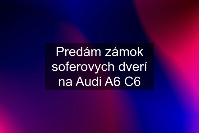 Predám zámok soferovych dverí na Audi A6 C6