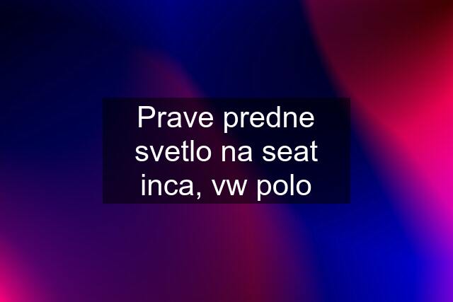 Prave predne svetlo na seat inca, vw polo