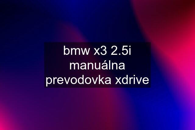 bmw x3 2.5i manuálna prevodovka xdrive