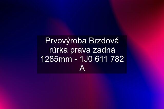 Prvovýroba Brzdová rúrka prava zadná 1285mm - 1J0 611 782 A