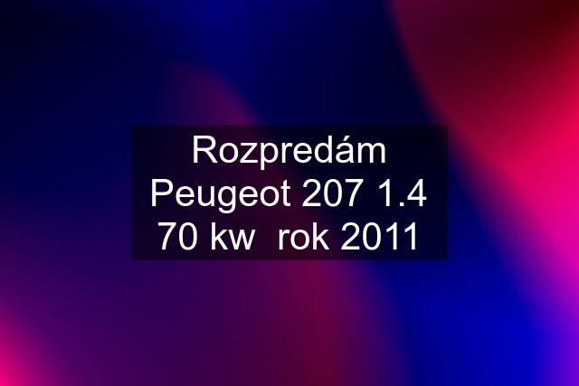 Rozpredám Peugeot 207 1.4 70 kw  rok 2011