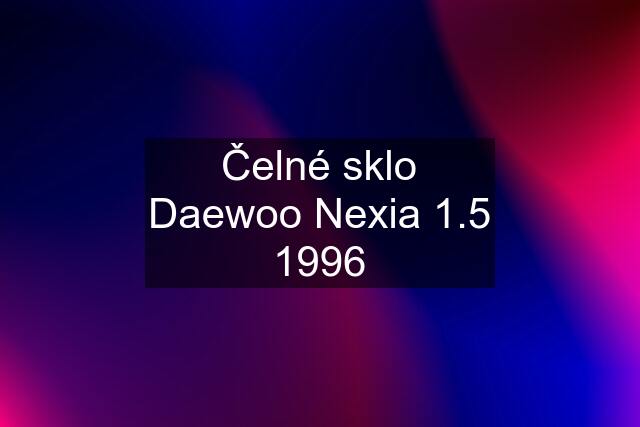 Čelné sklo Daewoo Nexia 1.5 1996