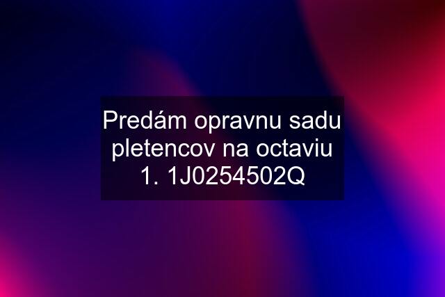 Predám opravnu sadu pletencov na octaviu 1. 1J0254502Q