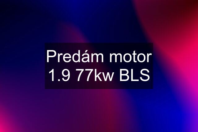 Predám motor 1.9 77kw BLS