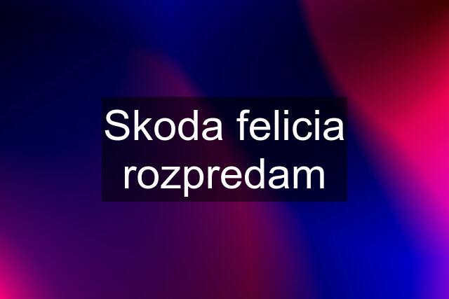 Skoda felicia rozpredam