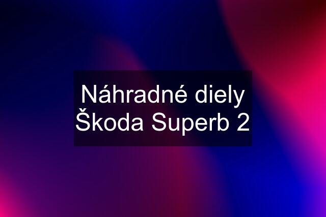 Náhradné diely Škoda Superb 2