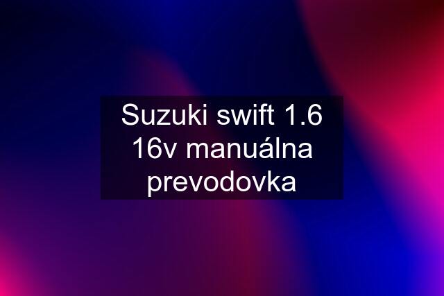 Suzuki swift 1.6 16v manuálna prevodovka