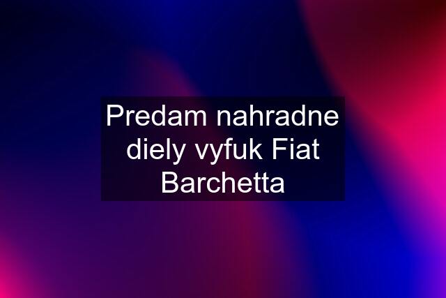 Predam nahradne diely vyfuk Fiat Barchetta