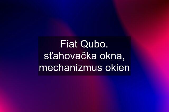 Fiat Qubo. sťahovačka okna, mechanizmus okien