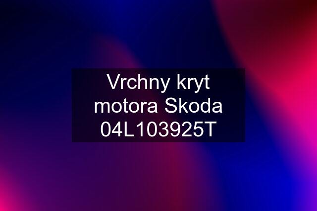 Vrchny kryt motora Skoda 04L103925T