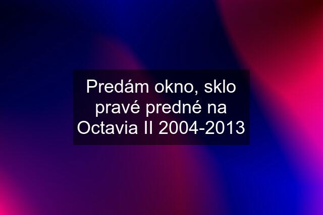 Predám okno, sklo pravé predné na Octavia II 2004-2013