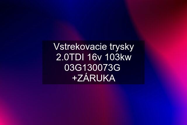 Vstrekovacie trysky 2.0TDI 16v 103kw 03G130073G  +ZÁRUKA