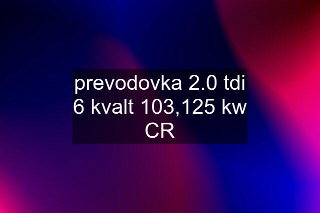 prevodovka 2.0 tdi 6 kvalt 103,125 kw CR