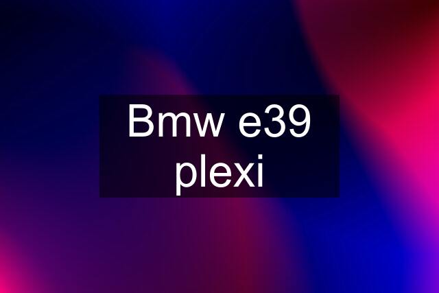 Bmw e39 plexi