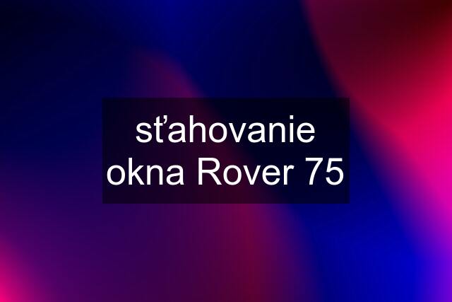 sťahovanie okna Rover 75