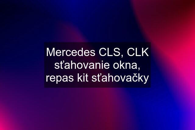 Mercedes CLS, CLK sťahovanie okna, repas kit sťahovačky