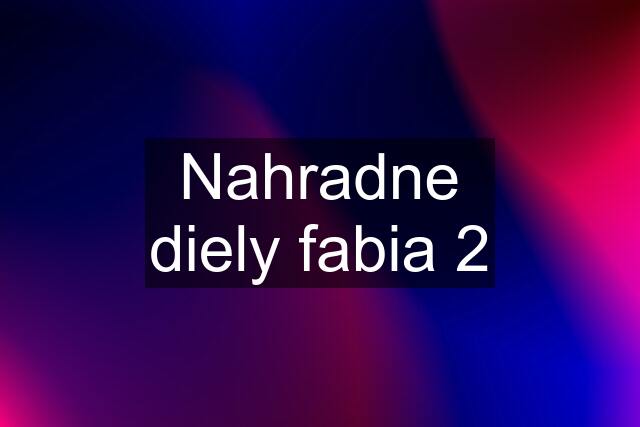 Nahradne diely fabia 2