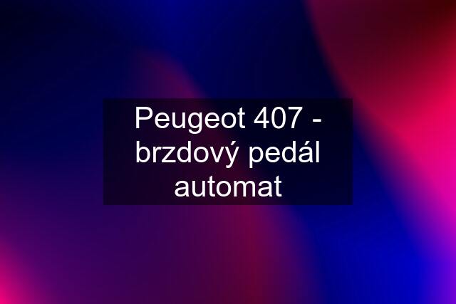 Peugeot 407 - brzdový pedál automat