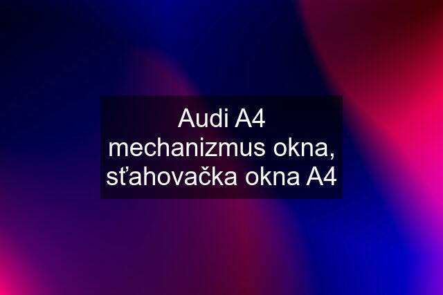 Audi A4 mechanizmus okna, sťahovačka okna A4