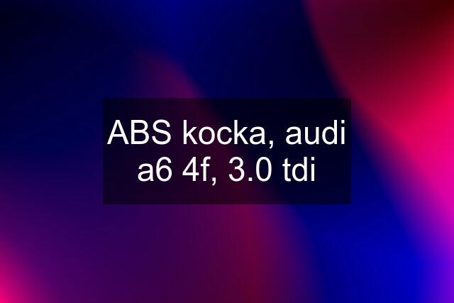 ABS kocka, audi a6 4f, 3.0 tdi