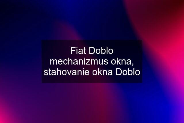 Fiat Doblo mechanizmus okna, stahovanie okna Doblo