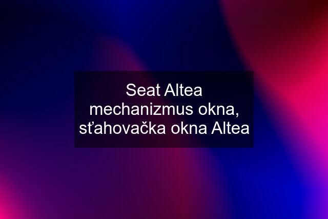 Seat Altea mechanizmus okna, sťahovačka okna Altea