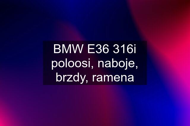 BMW E36 316i poloosi, naboje, brzdy, ramena