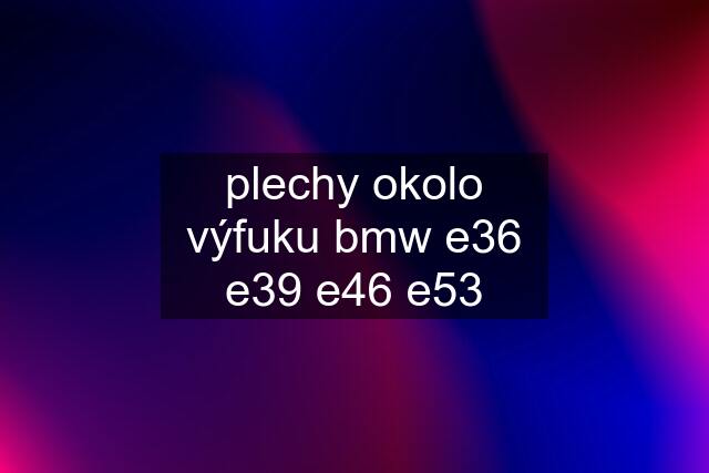 plechy okolo výfuku bmw e36 e39 e46 e53