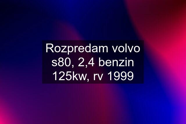 Rozpredam volvo s80, 2,4 benzin 125kw, rv 1999