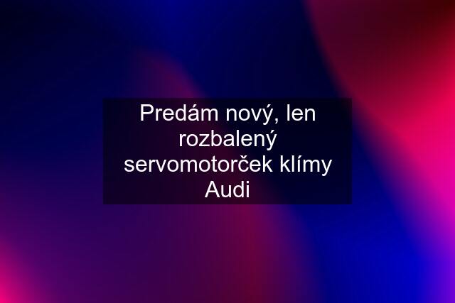 Predám nový, len rozbalený servomotorček klímy Audi