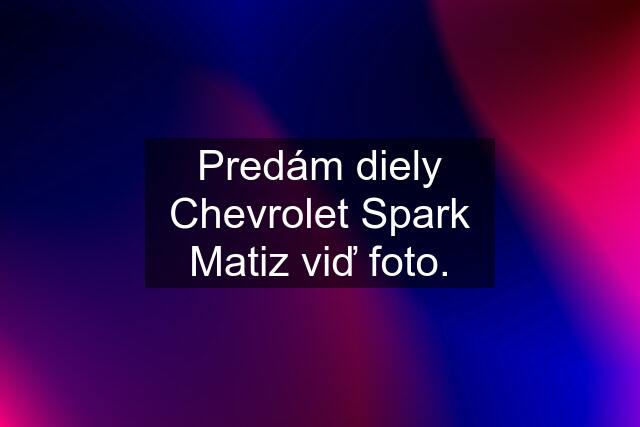 Predám diely Chevrolet Spark Matiz viď foto.