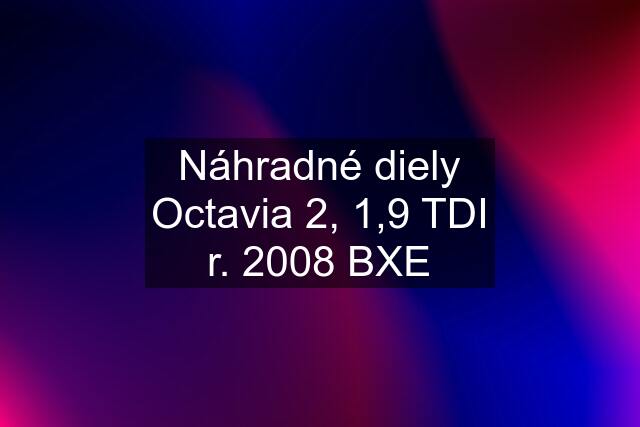 Náhradné diely Octavia 2, 1,9 TDI r. 2008 BXE