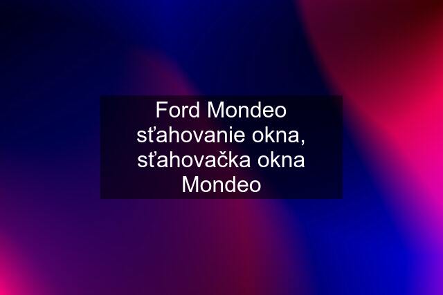 Ford Mondeo sťahovanie okna, sťahovačka okna Mondeo