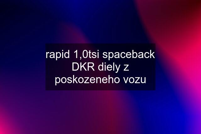 rapid 1,0tsi spaceback DKR diely z poskozeneho vozu