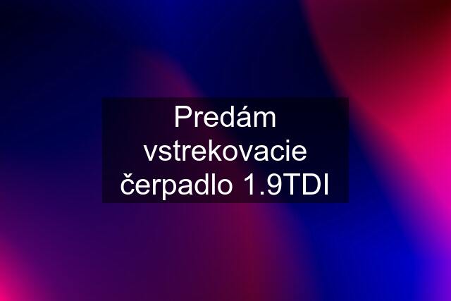 Predám vstrekovacie čerpadlo 1.9TDI