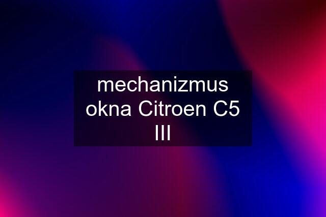 mechanizmus okna Citroen C5 III