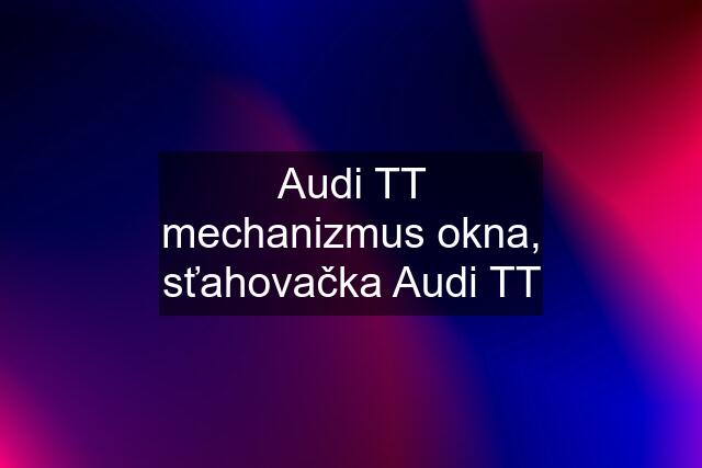 Audi TT mechanizmus okna, sťahovačka Audi TT