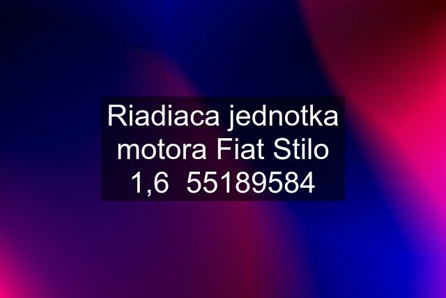 Riadiaca jednotka motora Fiat Stilo 1,6  55189584