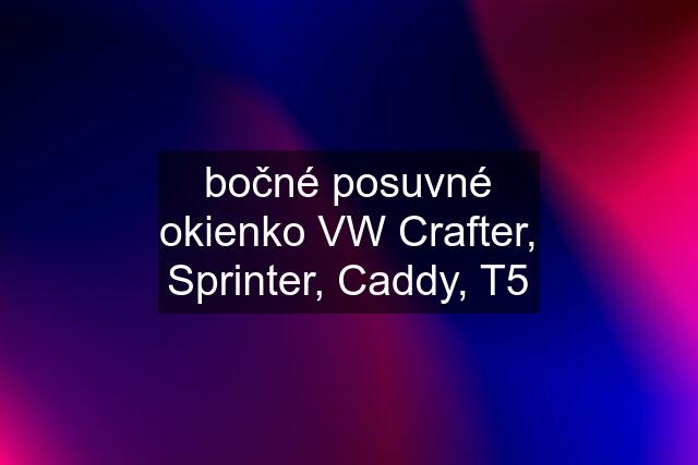 bočné posuvné okienko VW Crafter, Sprinter, Caddy, T5