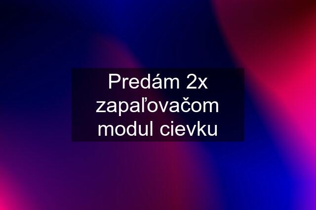 Predám 2x zapaľovačom modul cievku