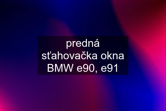 predná sťahovačka okna BMW e90, e91